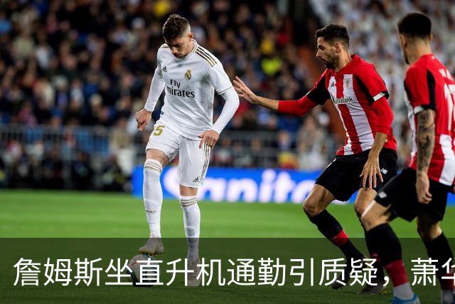 詹姆斯坐直升机通勤引质疑，萧华回应：球队没掺和就没问题
