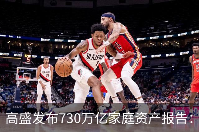 高盛发布730万亿家庭资产报告：中国家庭财富正在换锚，房产不再是唯一核心支撑